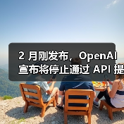 2 月刚发布，OpenAI 宣布将停止通过 API 提供 GPT-4.5 模型（图4）