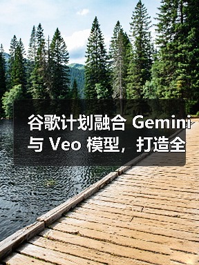 谷歌计划融合 Gemini 与 Veo 模型，打造全能 AI助手