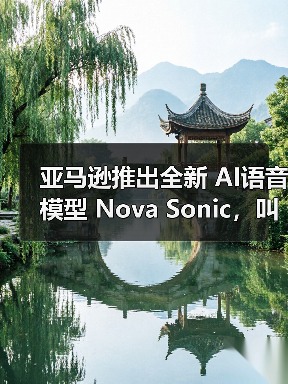 亚马逊推出全新 AI语音模型 Nova Sonic，叫板 OpenAI 和谷歌