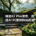 骁龙X2 Plus发布,高通AI PC新矩阵如何提升性价比?(图2) 骁龙X2 Plus发布,高通AI PC新矩阵如何提升性价比?(图2)