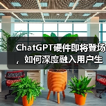 ChatGPT硬件即将登场,如何深度融入用户生活?(图2) ChatGPT硬件即将登场,如何深度融入用户生活?(图2)