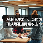 AI浪潮冲击下,英国为何频频遭遇网络攻击?(图4) AI浪潮冲击下,英国为何频频遭遇网络攻击?(图4)