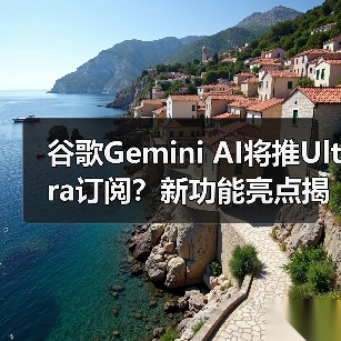 谷歌Gemini AI将推Ultra订阅？新功能亮点揭秘