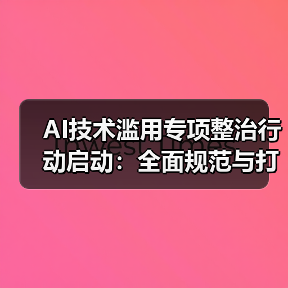 AI技术滥用专项整治行动启动:全面规范与打击(图4) AI技术滥用专项整治行动启动:全面规范与打击(图4)