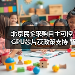 北京民企采购自主可控GPU芯片获政策支持 智能算力服务如何受益？