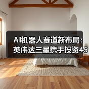 AI机器人赛道新布局：英伟达三星携手投资45亿美元，谁将主导未来？