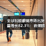 全球智能眼镜市场出货量增长82.3%:音频眼镜引爆增长?(图3) 全球智能眼镜市场出货量增长82.3%:音频眼镜引爆增长?(图3)