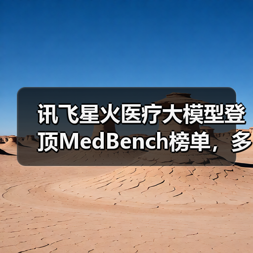 讯飞星火医疗大模型登顶MedBench榜单，多项核心能力全面领先
